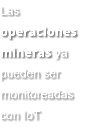 Las operaciones mineras ya pueden ser monitoreadas con IoT